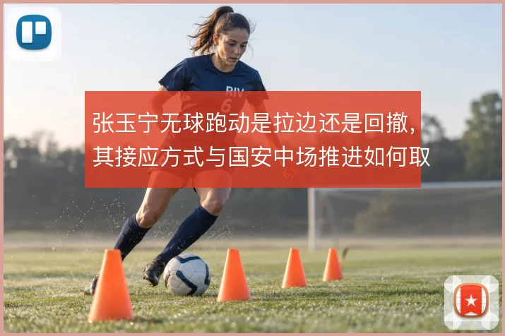 张玉宁无球跑动是拉边还是回撤，其接应方式与国安中场推进如何取舍