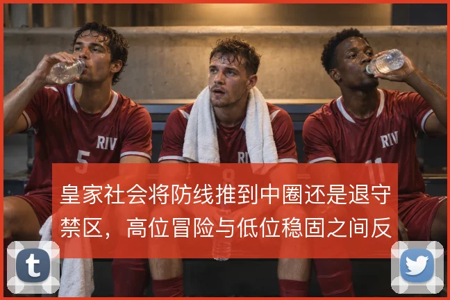 皇家社会将防线推到中圈还是退守禁区,高位冒险与低位稳固之间反复摇摆