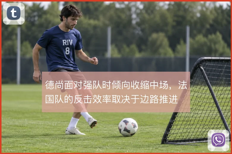 德尚面对强队时倾向收缩中场，法国队的反击效率取决于边路推进
