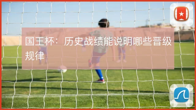 国王杯:历史战绩能说明哪些晋级规律