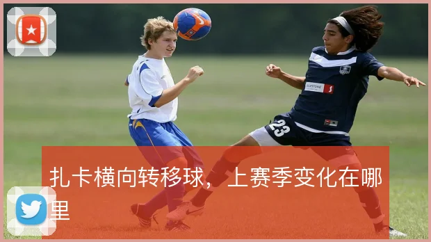 扎卡横向转移球，上赛季变化在哪里