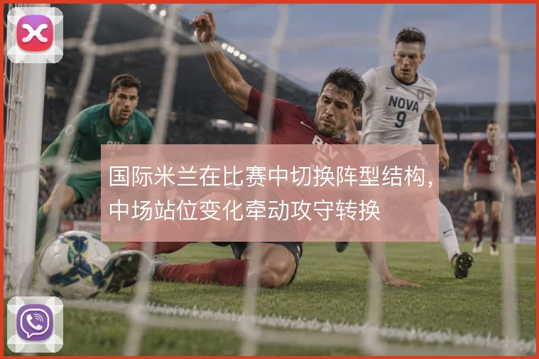 国际米兰在比赛中切换阵型结构，中场站位变化牵动攻守转换
