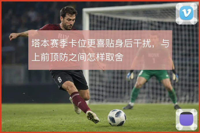 塔本赛季卡位更喜贴身后干扰，与上前顶防之间怎样取舍