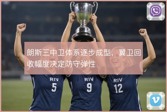 朗斯三中卫体系逐步成型，翼卫回收幅度决定防守弹性