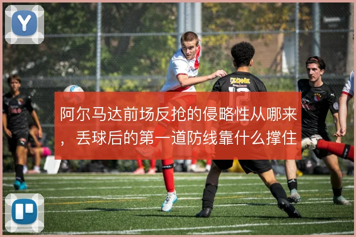 阿尔马达前场反抢的侵略性从哪来，丢球后的第一道防线靠什么撑住