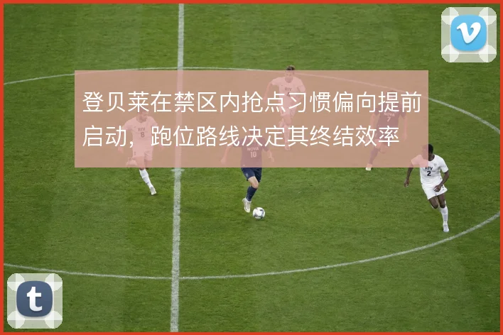 登贝莱在禁区内抢点习惯偏向提前启动，跑位路线决定其终结效率