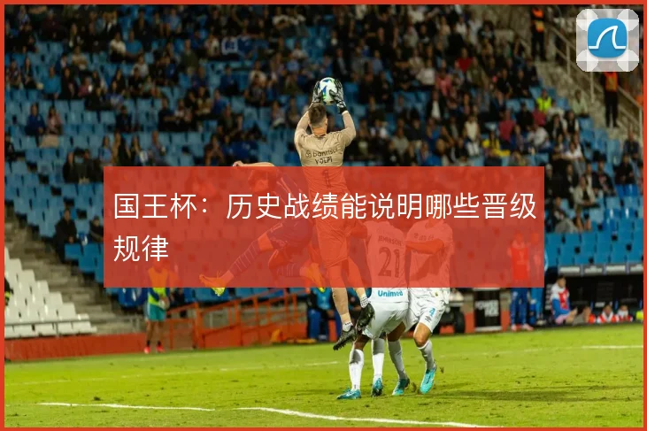 国王杯:历史战绩能说明哪些晋级规律