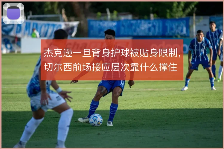 杰克逊一旦背身护球被贴身限制,切尔西前场接应层次靠什么撑住