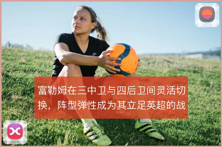 富勒姆在三中卫与四后卫间灵活切换,阵型弹性成为其立足英超的战术底色