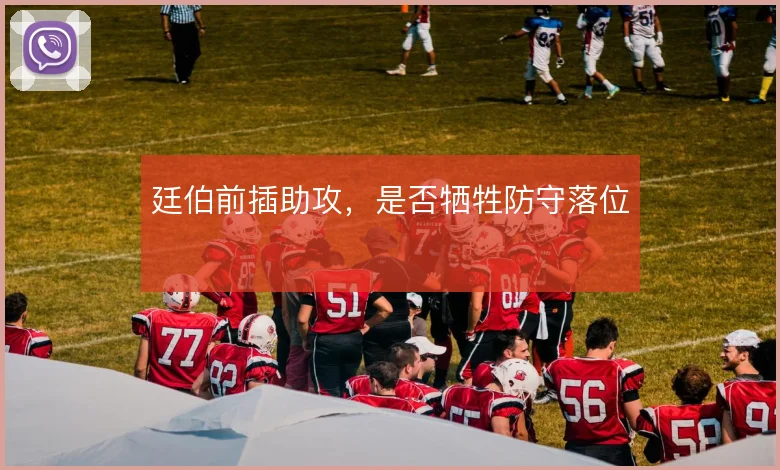 廷伯前插助攻,是否牺牲防守落位