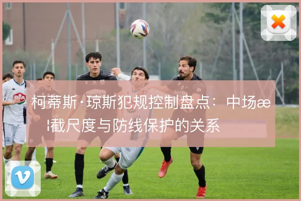 柯蒂斯·琼斯犯规控制盘点:中场拦截尺度与防线保护的关系