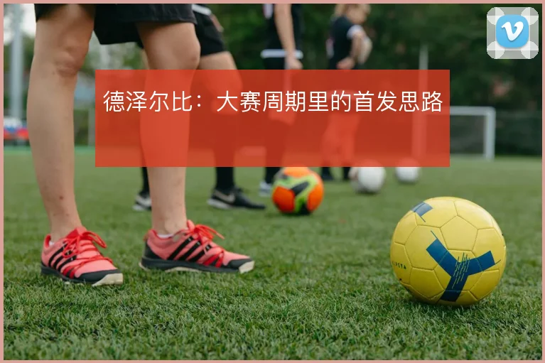 德泽尔比:大赛周期里的首发思路