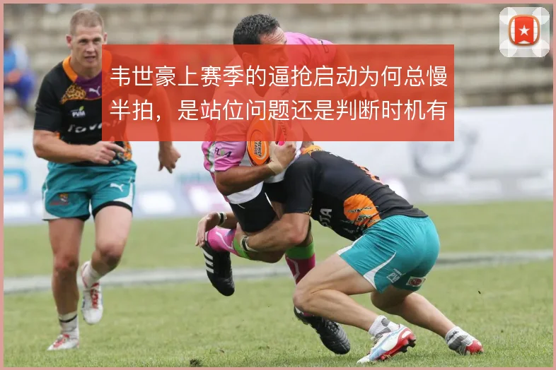 韦世豪上赛季的逼抢启动为何总慢半拍，是站位问题还是判断时机有偏差