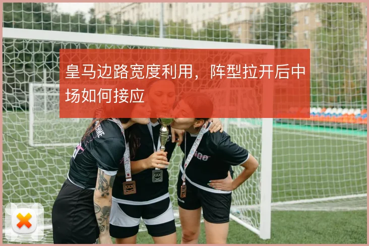 皇马边路宽度利用，阵型拉开后中场如何接应