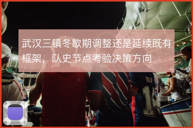 武汉三镇冬歇期调整还是延续既有框架，队史节点考验决策方向