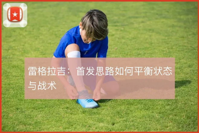 雷格拉吉:首发思路如何平衡状态与战术