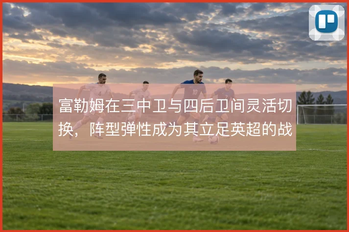 富勒姆在三中卫与四后卫间灵活切换,阵型弹性成为其立足英超的战术底色