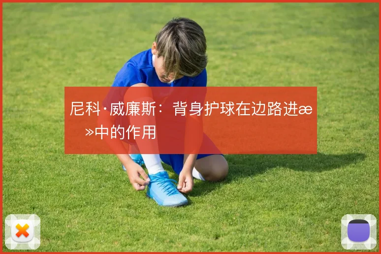 尼科·威廉斯：背身护球在边路进攻中的作用