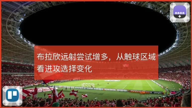 布拉欣远射尝试增多，从触球区域看进攻选择变化