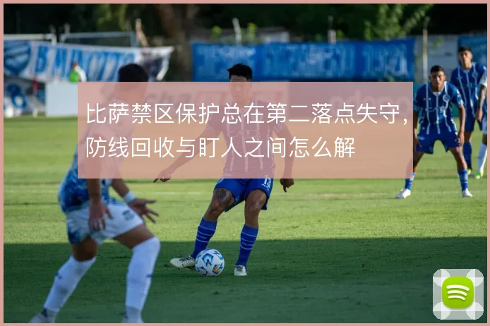 比萨禁区保护总在第二落点失守,防线回收与盯人之间怎么解