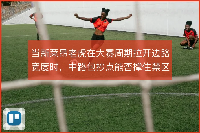 当新莱昂老虎在大赛周期拉开边路宽度时，中路包抄点能否撑住禁区终结