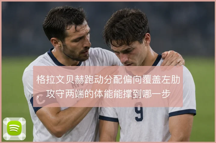 格拉文贝赫跑动分配偏向覆盖左肋，攻守两端的体能能撑到哪一步