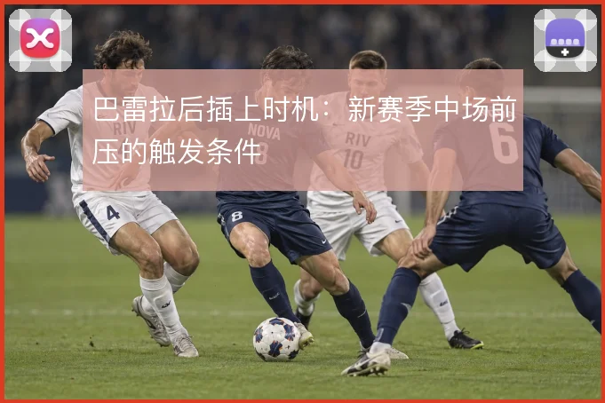 巴雷拉后插上时机:新赛季中场前压的触发条件