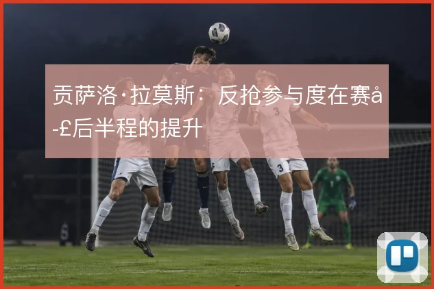 贡萨洛·拉莫斯：反抢参与度在赛季后半程的提升