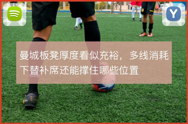 曼城板凳厚度看似充裕，多线消耗下替补席还能撑住哪些位置