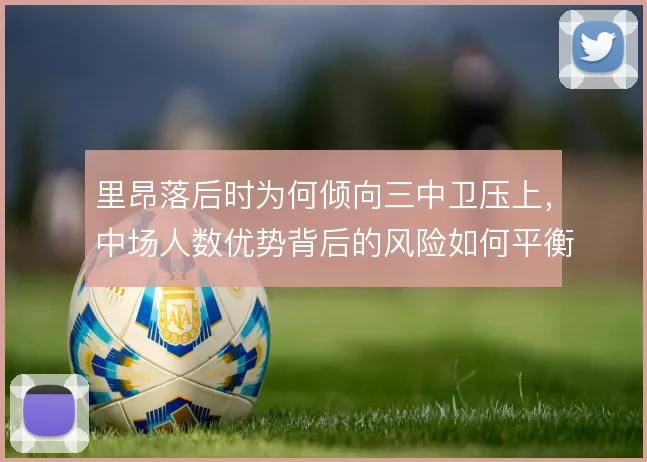 里昂落后时为何倾向三中卫压上,中场人数优势背后的风险如何平衡