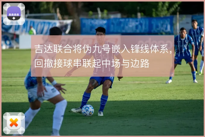 吉达联合将伪九号嵌入锋线体系,回撤接球串联起中场与边路