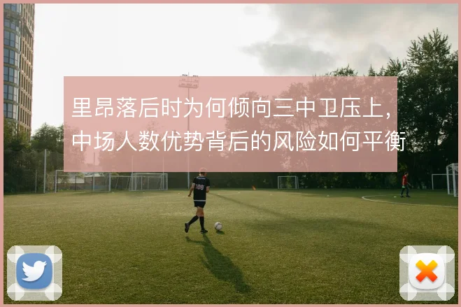 里昂落后时为何倾向三中卫压上,中场人数优势背后的风险如何平衡