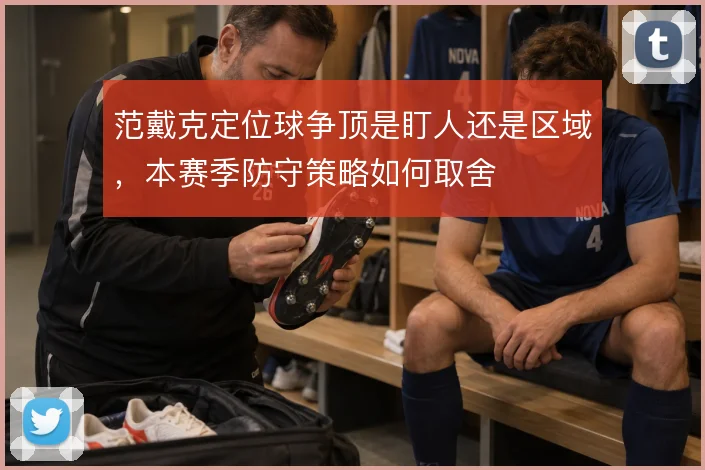 范戴克定位球争顶是盯人还是区域，本赛季防守策略如何取舍