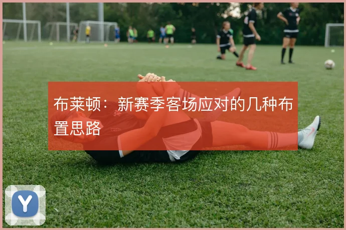 布莱顿：新赛季客场应对的几种布置思路