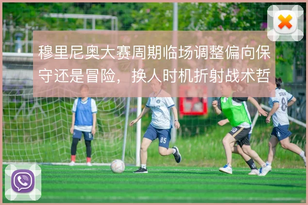穆里尼奥大赛周期临场调整偏向保守还是冒险,换人时机折射战术哲学