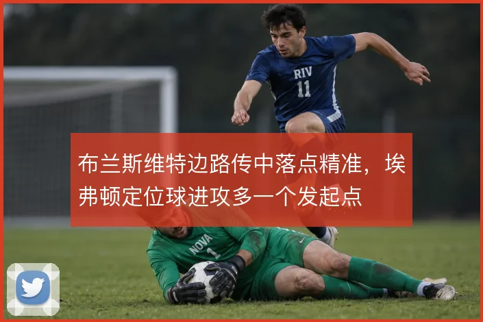布兰斯维特边路传中落点精准，埃弗顿定位球进攻多一个发起点