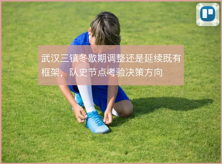 武汉三镇冬歇期调整还是延续既有框架，队史节点考验决策方向