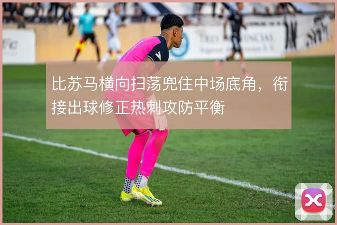 比苏马横向扫荡兜住中场底角,衔接出球修正热刺攻防平衡