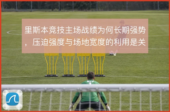里斯本竞技主场战绩为何长期强势，压迫强度与场地宽度的利用是关键