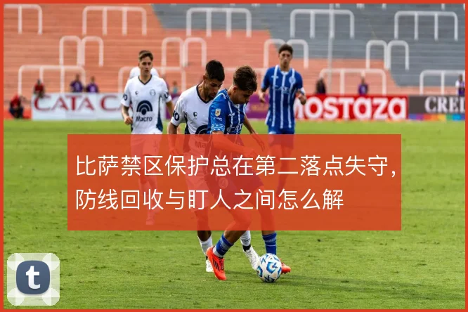 比萨禁区保护总在第二落点失守，防线回收与盯人之间怎么解