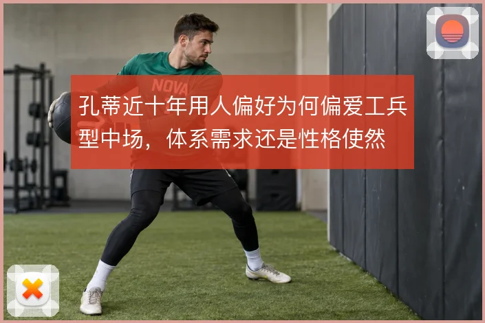 孔蒂近十年用人偏好为何偏爱工兵型中场,体系需求还是性格使然