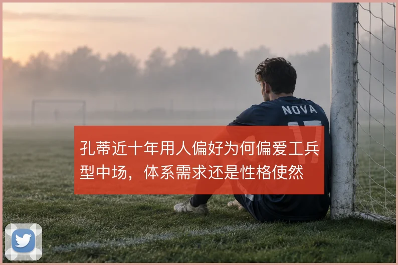 孔蒂近十年用人偏好为何偏爱工兵型中场,体系需求还是性格使然