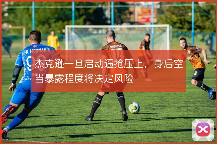 杰克逊一旦启动逼抢压上,身后空当暴露程度将决定风险