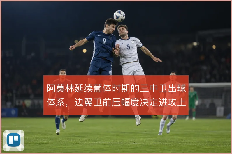 阿莫林延续葡体时期的三中卫出球体系，边翼卫前压幅度决定进攻上限