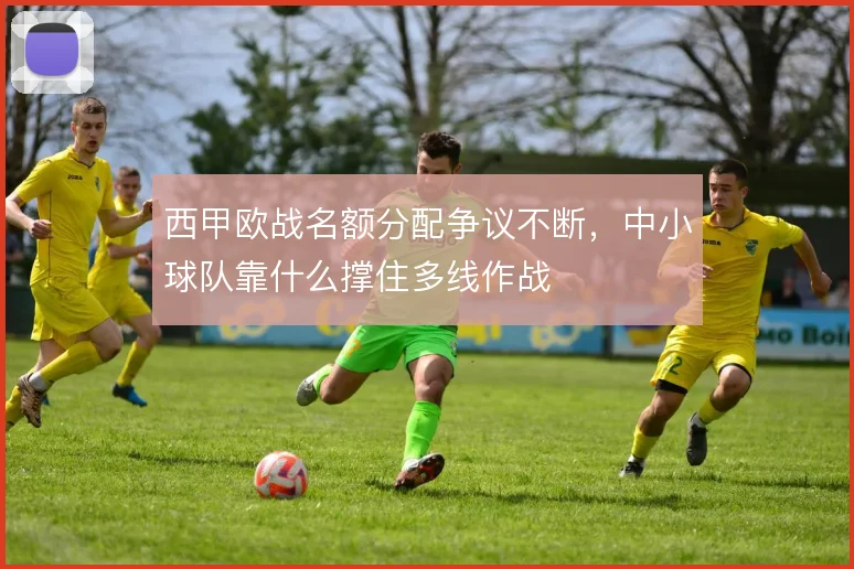 西甲欧战名额分配争议不断，中小球队靠什么撑住多线作战