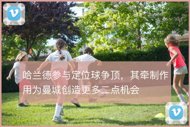 哈兰德参与定位球争顶,其牵制作用为曼城创造更多二点机会