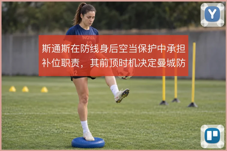 斯通斯在防线身后空当保护中承担补位职责，其前顶时机决定曼城防守稳定性