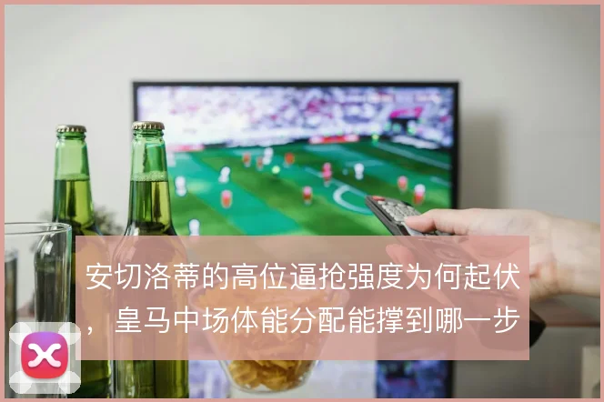 安切洛蒂的高位逼抢强度为何起伏，皇马中场体能分配能撑到哪一步