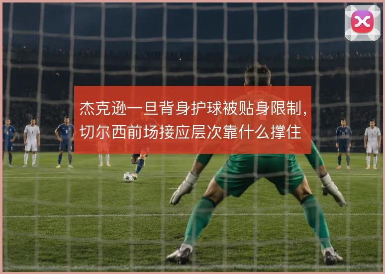 杰克逊一旦背身护球被贴身限制,切尔西前场接应层次靠什么撑住