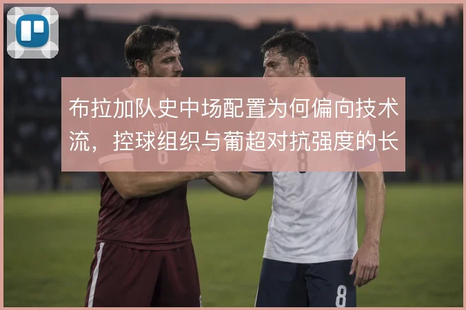 布拉加队史中场配置为何偏向技术流,控球组织与葡超对抗强度的长期平衡